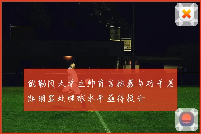 俄勒冈大学主帅直言林葳与对手差距明显处理球水平亟待提升
