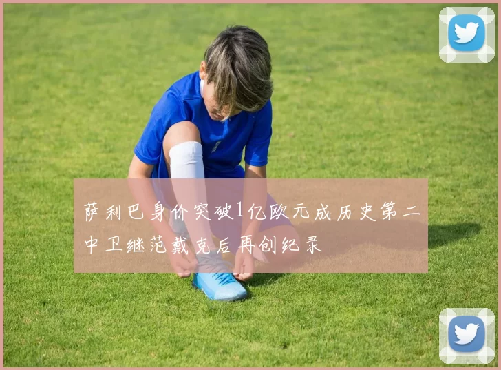 萨利巴身价突破1亿欧元成历史第二中卫继范戴克后再创纪录