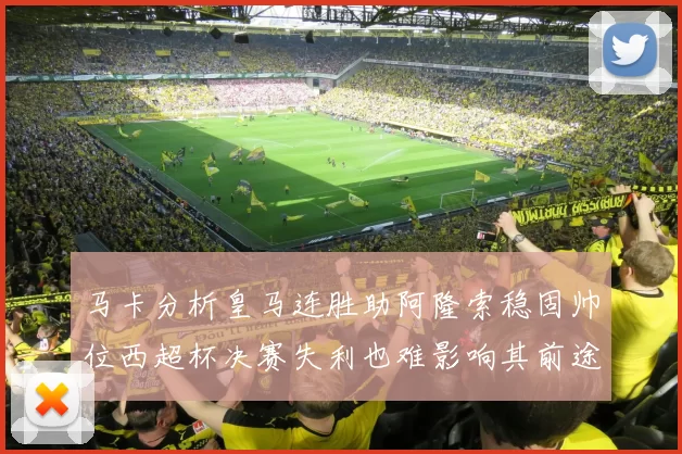 马卡分析皇马连胜助阿隆索稳固帅位西超杯决赛失利也难影响其前途