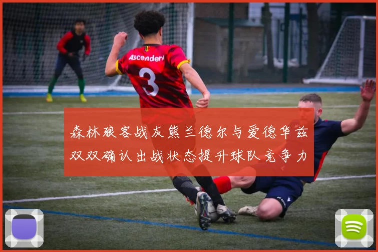 森林狼客战灰熊兰德尔与爱德华兹双双确认出战状态提升球队竞争力