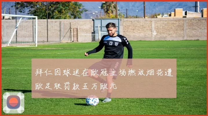 拜仁因球迷在欧冠主场燃放烟花遭欧足联罚款五万欧元