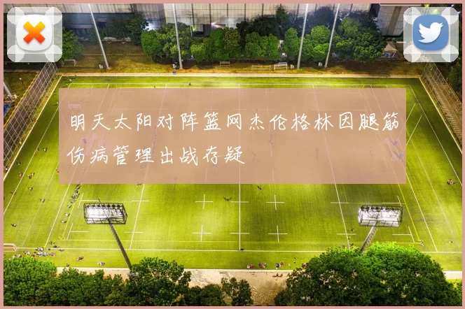 明天太阳对阵篮网杰伦格林因腿筋伤病管理出战存疑