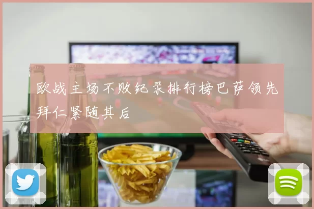 欧战主场不败纪录排行榜巴萨领先拜仁紧随其后