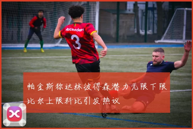 帕金斯称达林彼得森潜力无限下限比尔上限科比引发热议