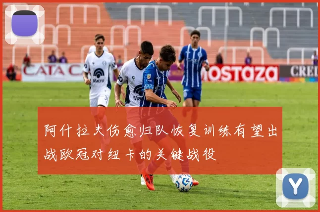 阿什拉夫伤愈归队恢复训练有望出战欧冠对纽卡的关键战役